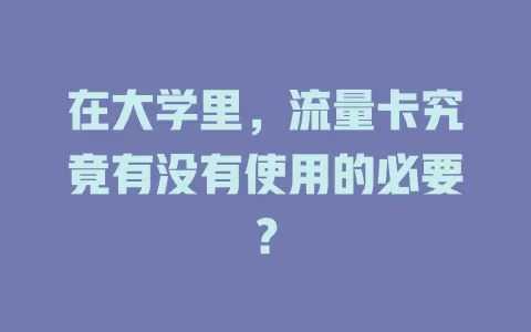 在大学里，流量卡究竟有没有使用的必要？