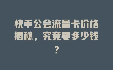 快手公会流量卡价格揭秘，究竟要多少钱？