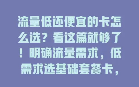 流量低还便宜的卡怎么选？看这篇就够了！明确流量需求，低需求选基础套餐卡，高需求综合考量额度价格，选卡还得留意有效期、合约等细节，按需比较套餐，挑适合自己的卡省钱又实惠