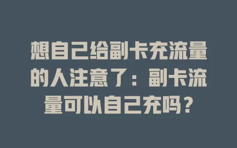 想自己给副卡充流量的人注意了：副卡流量可以自己充吗？