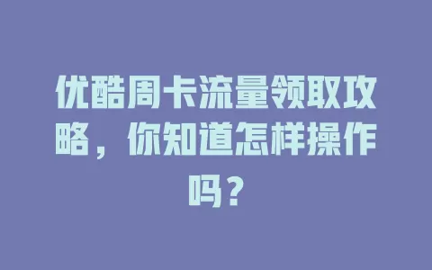 优酷周卡流量领取攻略，你知道怎样操作吗？