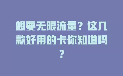 想要无限流量？这几款好用的卡你知道吗？