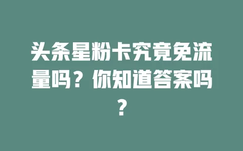 头条星粉卡究竟免流量吗？你知道答案吗？