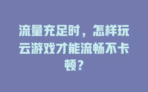 流量充足时，怎样玩云游戏才能流畅不卡顿？