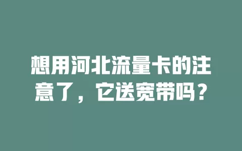 想用河北流量卡的注意了，它送宽带吗？