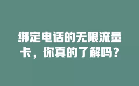 绑定电话的无限流量卡，你真的了解吗？