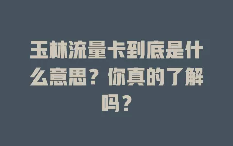 玉林流量卡到底是什么意思？你真的了解吗？