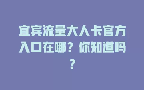 宜宾流量大人卡官方入口在哪？你知道吗？