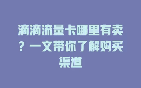 滴滴流量卡哪里有卖？一文带你了解购买渠道