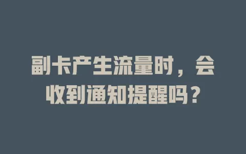 副卡产生流量时，会收到通知提醒吗？
