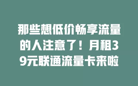 那些想低价畅享流量的人注意了！月租39元联通流量卡来啦