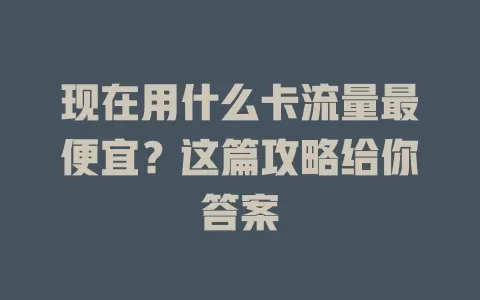 现在用什么卡流量最便宜？这篇攻略给你答案
