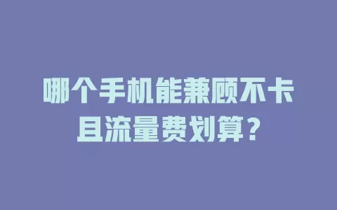哪个手机能兼顾不卡且流量费划算？