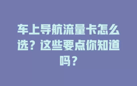 车上导航流量卡怎么选？这些要点你知道吗？