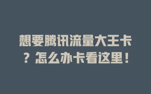 想要腾讯流量大王卡？怎么办卡看这里！