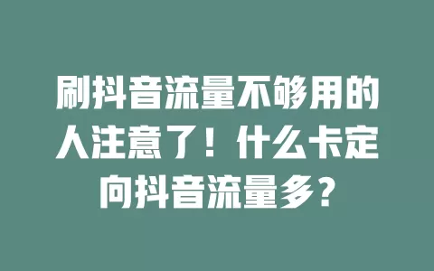 刷抖音流量不够用的人注意了！什么卡定向抖音流量多？