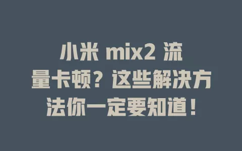 小米 mix2 流量卡顿？这些解决方法你一定要知道！