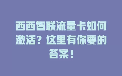 西西智联流量卡如何激活？这里有你要的答案！