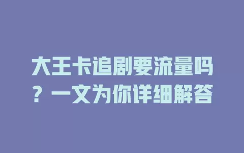 大王卡追剧要流量吗？一文为你详细解答