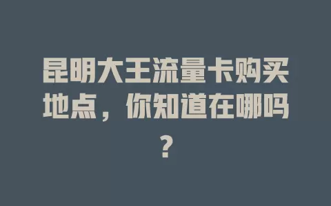 昆明大王流量卡购买地点，你知道在哪吗？