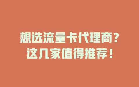 想选流量卡代理商？这几家值得推荐！