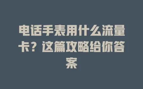 电话手表用什么流量卡？这篇攻略给你答案
