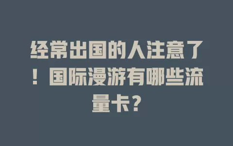 经常出国的人注意了！国际漫游有哪些流量卡？