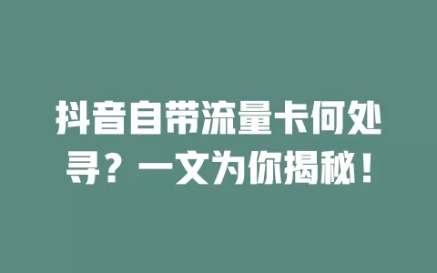 抖音自带流量卡何处寻？一文为你揭秘！