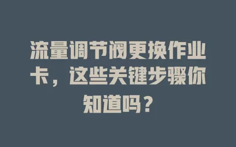流量调节阀更换作业卡，这些关键步骤你知道吗？