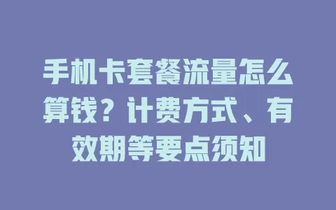 手机卡套餐流量怎么算钱？计费方式、有效期等要点须知