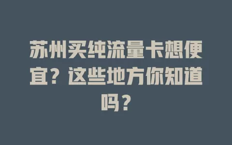 苏州买纯流量卡想便宜？这些地方你知道吗？