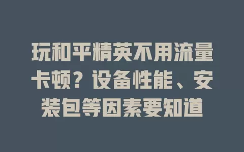 玩和平精英不用流量卡顿？设备性能、安装包等因素要知道