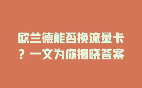 欧兰德能否换流量卡？一文为你揭晓答案