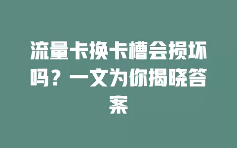 流量卡换卡槽会损坏吗？一文为你揭晓答案