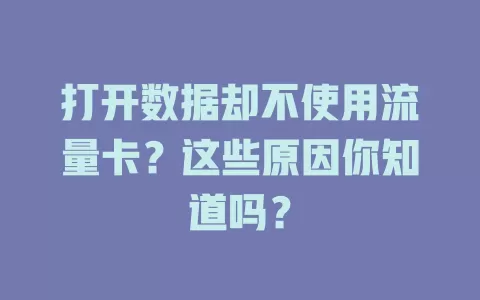 打开数据却不使用流量卡？这些原因你知道吗？