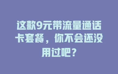 这款9元带流量通话卡套餐，你不会还没用过吧？