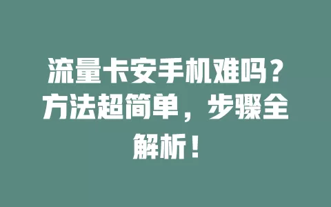流量卡安手机难吗？方法超简单，步骤全解析！