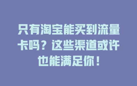 只有淘宝能买到流量卡吗？这些渠道或许也能满足你！