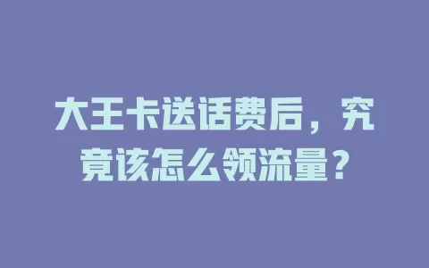 大王卡送话费后，究竟该怎么领流量？