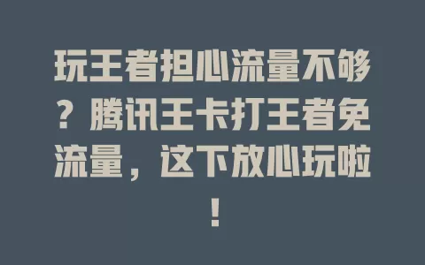 玩王者担心流量不够？腾讯王卡打王者免流量，这下放心玩啦！