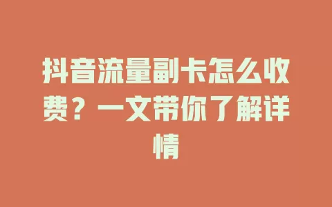 抖音流量副卡怎么收费？一文带你了解详情