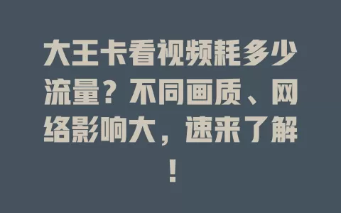 大王卡看视频耗多少流量？不同画质、网络影响大，速来了解！