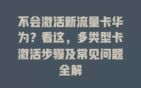 不会激活新流量卡华为？看这，多类型卡激活步骤及常见问题全解