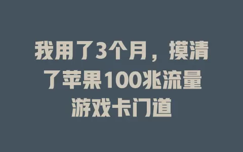 我用了3个月，摸清了苹果100兆流量游戏卡门道