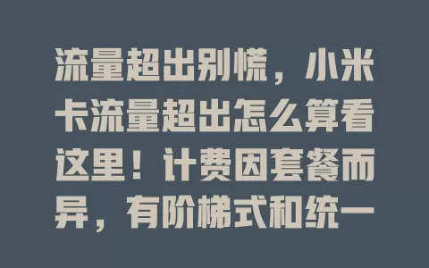 流量超出别慌，小米卡流量超出怎么算看这里！计费因套餐而异，有阶梯式和统一高价计费，了解计算方式可避费用，选合适套餐享网络无压力