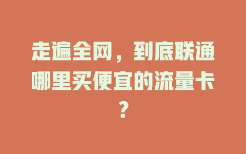 走遍全网，到底联通哪里买便宜的流量卡？