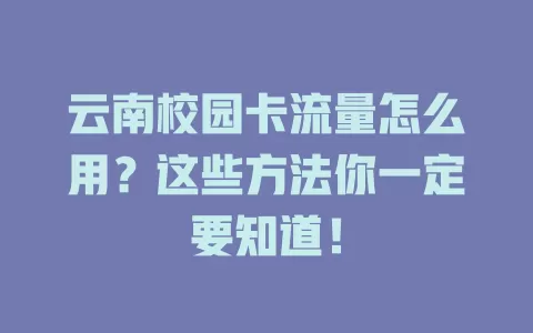 云南校园卡流量怎么用？这些方法你一定要知道！