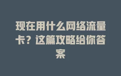 现在用什么网络流量卡？这篇攻略给你答案