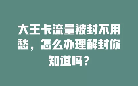 大王卡流量被封不用愁，怎么办理解封你知道吗？