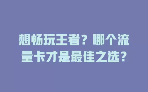 想畅玩王者？哪个流量卡才是最佳之选？